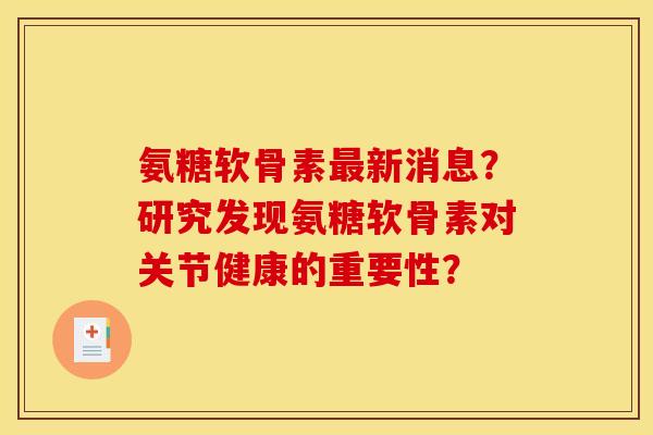 氨糖软骨素新消息？研究发现氨糖软骨素对关节健康的重要性？