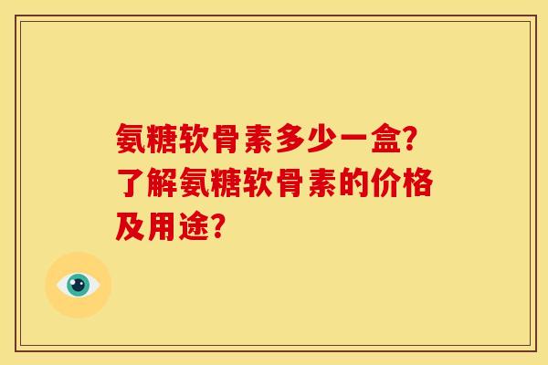 氨糖软骨素多少一盒?了解氨糖软骨素的价格及用途? 氨糖软骨素多少一盒?了解氨糖软骨素的价格及用途?