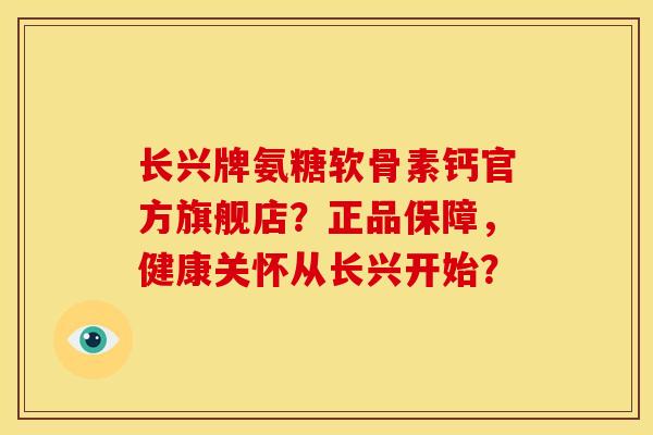 长兴牌氨糖软骨素钙官方旗舰店?正品保障,健康关怀从长兴开始? 长兴牌氨糖软骨素钙官方旗舰店?正品保障,健康关怀从长兴开始?