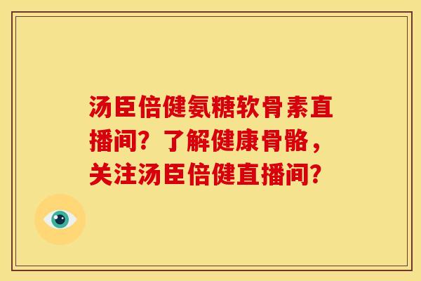 汤臣倍健氨糖软骨素直播间?了解健康骨骼,关注汤臣倍健直播间? 汤臣倍健氨糖软骨素直播间?了解健康骨骼,关注汤臣倍健直播间?