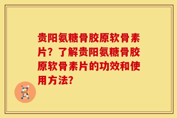 贵阳氨糖骨胶原软骨素片?了解贵阳氨糖骨胶原软骨素片的功效和使用方法? 贵阳氨糖骨胶原软骨素片?了解贵阳氨糖骨胶原软骨素片的功效和使用方法?