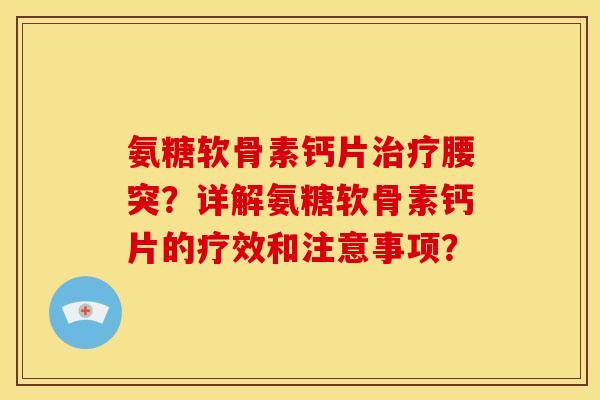 氨糖软骨素钙片腰突？详解氨糖软骨素钙片的疗效和注意事项？