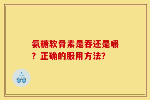 氨糖软骨素是吞还是嚼？正确的服用方法？
