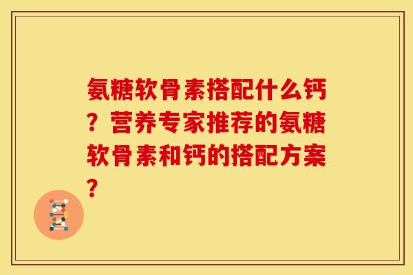 氨糖软骨素搭配什么钙?营养专家推荐的氨糖软骨素和钙的搭配方案? 氨糖软骨素搭配什么钙?营养专家推荐的氨糖软骨素和钙的搭配方案?