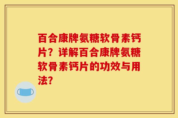 百合康牌氨糖软骨素钙片？详解百合康牌氨糖软骨素钙片的功效与用法？