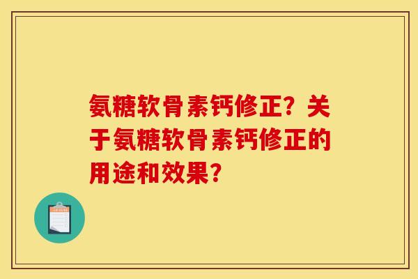 氨糖软骨素钙修正？关于氨糖软骨素钙修正的用途和效果？
