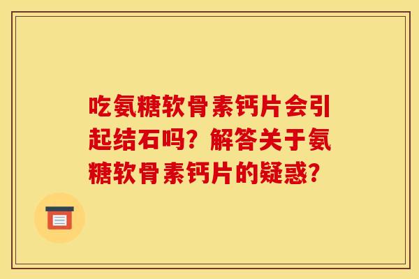 吃氨糖软骨素钙片会引起结石吗？解答关于氨糖软骨素钙片的疑惑？