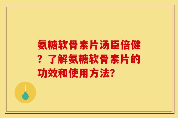 氨糖软骨素片汤臣倍健？了解氨糖软骨素片的功效和使用方法？
