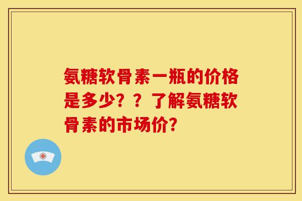 氨糖软骨素一瓶的价格是多少？？了解氨糖软骨素的市场价？