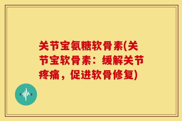 关节宝氨糖软骨素(关节宝软骨素：缓解关节，促进软骨修复)