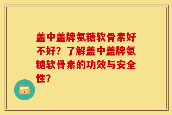 盖中盖牌氨糖软骨素好不好？了解盖中盖牌氨糖软骨素的功效与安全性？