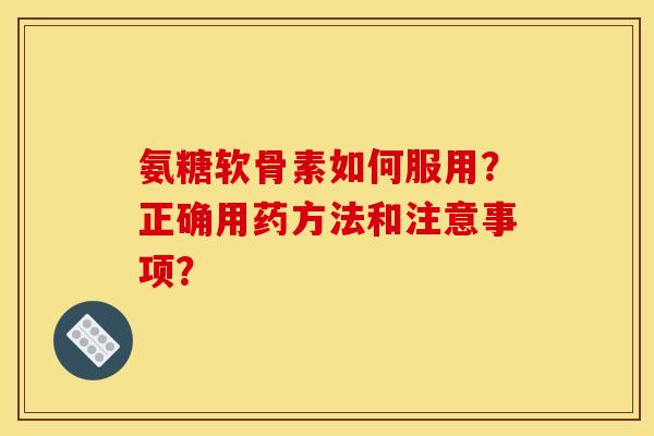 氨糖软骨素如何服用?正确用药方法和注意事项? 氨糖软骨素如何服用?正确用药方法和注意事项?