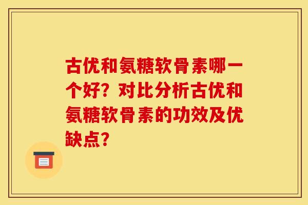 古优和氨糖软骨素哪一个好?对比分析古优和氨糖软骨素的功效及优缺点? 古优和氨糖软骨素哪一个好?对比分析古优和氨糖软骨素的功效及优缺点?