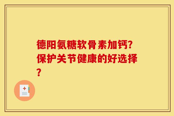 德阳氨糖软骨素加钙?保护关节健康的好选择? 德阳氨糖软骨素加钙?保护关节健康的好选择?