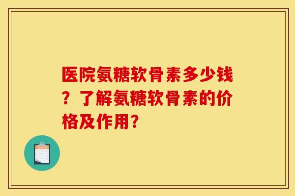 医院氨糖软骨素多少钱?了解氨糖软骨素的价格及作用? 医院氨糖软骨素多少钱?了解氨糖软骨素的价格及作用?