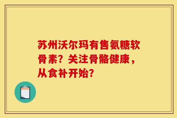 苏州沃尔玛有售氨糖软骨素?关注骨骼健康,从食补开始? 苏州沃尔玛有售氨糖软骨素?关注骨骼健康,从食补开始?