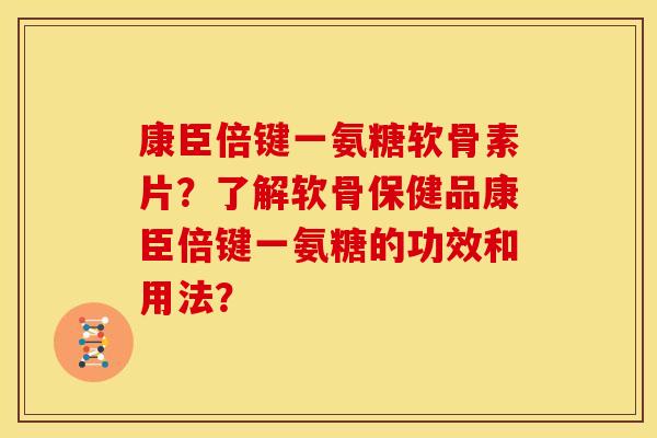 康臣倍键一氨糖软骨素片?了解软骨保健品康臣倍键一氨糖的功效和用法? 康臣倍键一氨糖软骨素片?了解软骨保健品康臣倍键一氨糖的功效和用法?