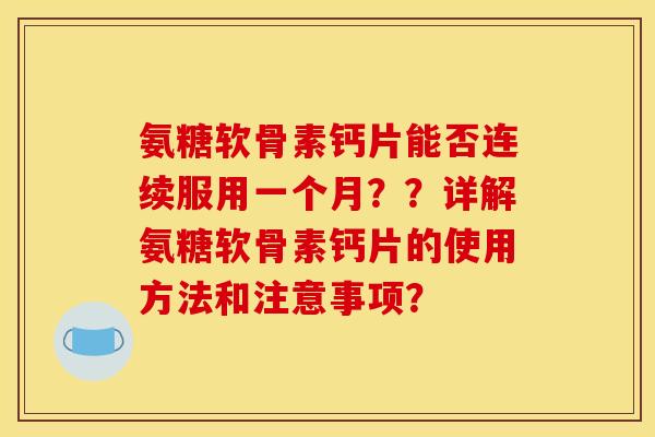 氨糖软骨素钙片能否连续服用一个月??详解氨糖软骨素钙片的使用方法和注意事项? 氨糖软骨素钙片能否连续服用一个月??详解氨糖软骨素钙片的使用方法和注意事项?