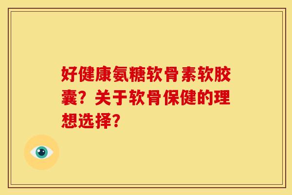 好健康氨糖软骨素软胶囊？关于软骨保健的理想选择？