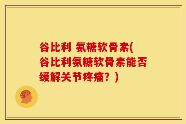 谷比利 氨糖软骨素(谷比利氨糖软骨素能否缓解关节?) 谷比利 氨糖软骨素(谷比利氨糖软骨素能否缓解关节?)