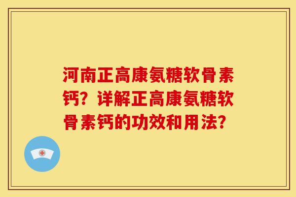 河南正高康氨糖软骨素钙？详解正高康氨糖软骨素钙的功效和用法？