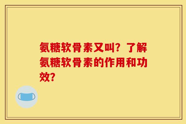氨糖软骨素又叫？了解氨糖软骨素的作用和功效？
