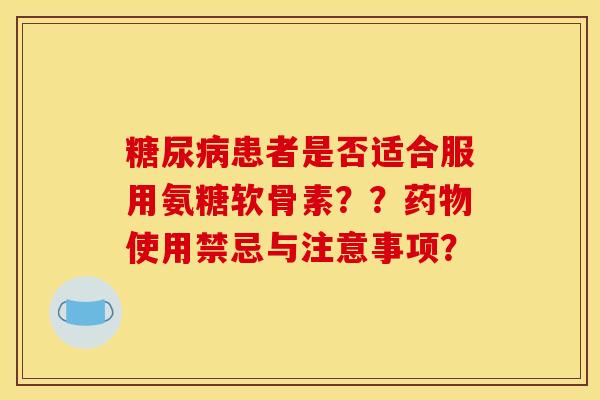 患者是否适合服用氨糖软骨素??使用禁忌与注意事项? 患者是否适合服用氨糖软骨素??使用禁忌与注意事项?