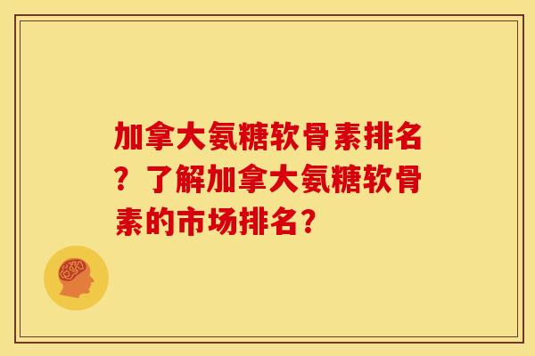 加拿大氨糖软骨素排名？了解加拿大氨糖软骨素的市场排名？