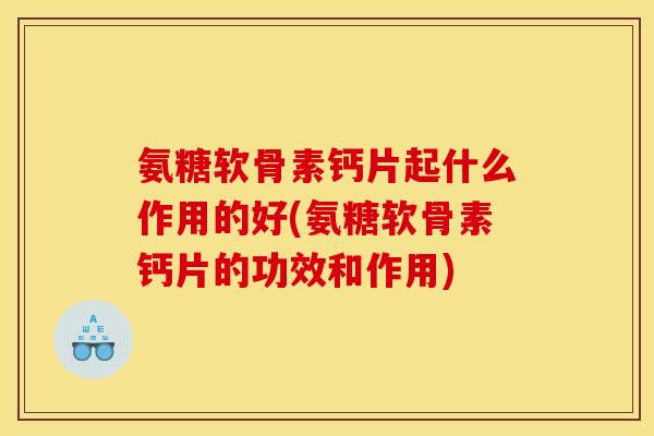 氨糖软骨素钙片起什么作用的好(氨糖软骨素钙片的功效和作用) 氨糖软骨素钙片起什么作用的好(氨糖软骨素钙片的功效和作用)
