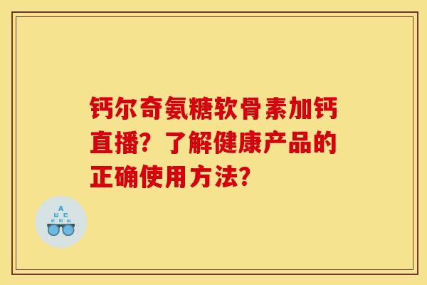 钙尔奇氨糖软骨素加钙直播?了解健康产品的正确使用方法? 钙尔奇氨糖软骨素加钙直播?了解健康产品的正确使用方法?