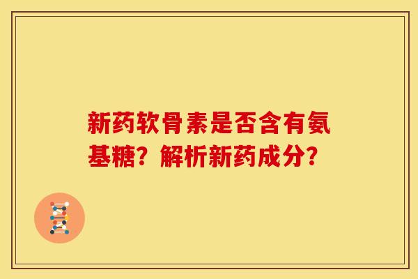 新药软骨素是否含有氨基糖?解析新药成分? 新药软骨素是否含有氨基糖?解析新药成分?