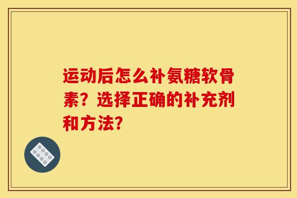 运动后怎么补氨糖软骨素？选择正确的补充剂和方法？