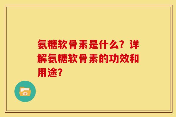 氨糖软骨素是什么？详解氨糖软骨素的功效和用途？