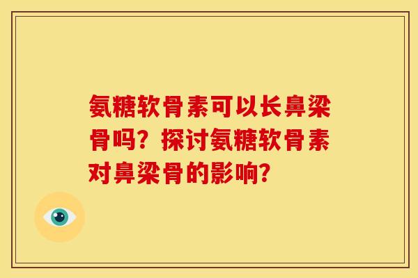 氨糖软骨素可以长鼻梁骨吗？探讨氨糖软骨素对鼻梁骨的影响？