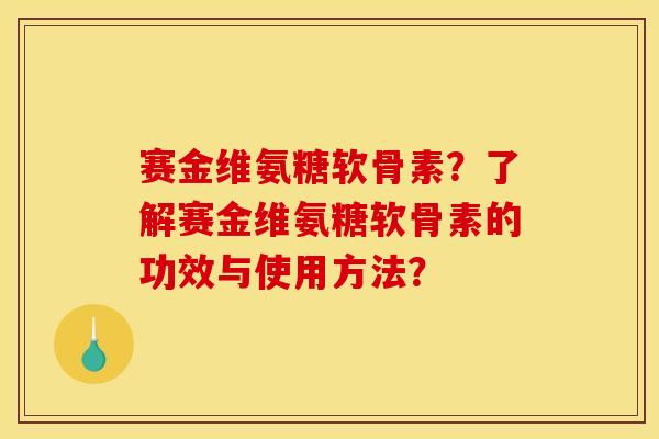 赛金维氨糖软骨素？了解赛金维氨糖软骨素的功效与使用方法？