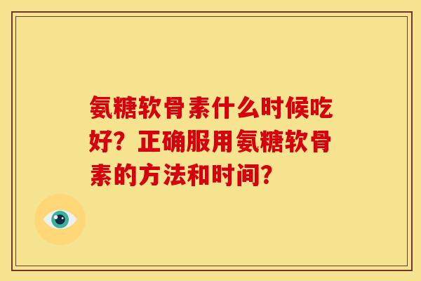 氨糖软骨素什么时候吃好？正确服用氨糖软骨素的方法和时间？