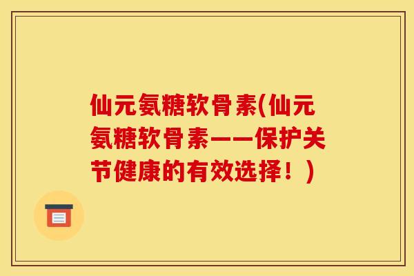仙元氨糖软骨素(仙元氨糖软骨素——保护关节健康的有效选择!) 仙元氨糖软骨素(仙元氨糖软骨素——保护关节健康的有效选择!)