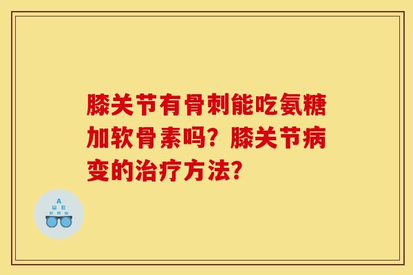 膝关节有能吃氨糖加软骨素吗?膝关节变的方法? 膝关节有能吃氨糖加软骨素吗?膝关节变的方法?