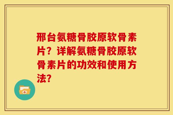 邢台氨糖骨胶原软骨素片？详解氨糖骨胶原软骨素片的功效和使用方法？