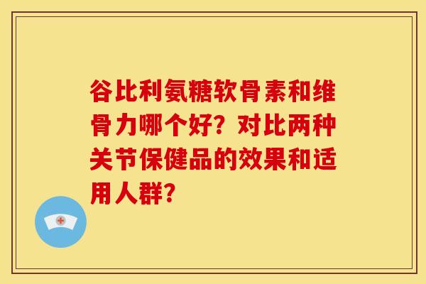 谷比利氨糖软骨素和维骨力哪个好?对比两种关节保健品的效果和适用人群? 谷比利氨糖软骨素和维骨力哪个好?对比两种关节保健品的效果和适用人群?