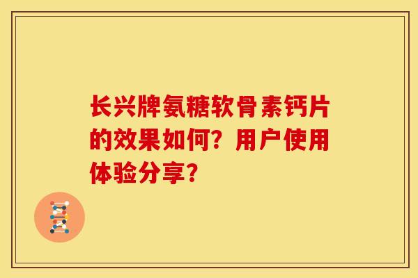 长兴牌氨糖软骨素钙片的效果如何?用户使用体验分享? 长兴牌氨糖软骨素钙片的效果如何?用户使用体验分享?
