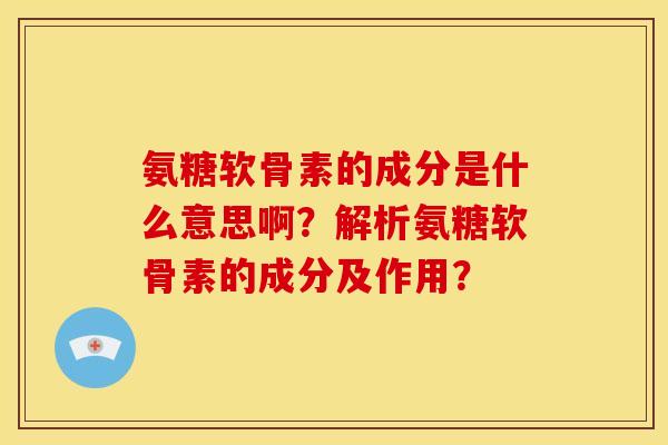 氨糖软骨素的成分是什么意思啊?解析氨糖软骨素的成分及作用? 氨糖软骨素的成分是什么意思啊?解析氨糖软骨素的成分及作用?