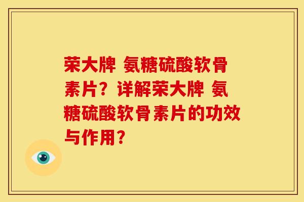 荣大牌 氨糖硫酸软骨素片?详解荣大牌 氨糖硫酸软骨素片的功效与作用? 荣大牌 氨糖硫酸软骨素片?详解荣大牌 氨糖硫酸软骨素片的功效与作用?