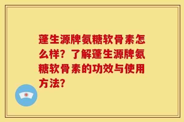 蓬生源牌氨糖软骨素怎么样?了解蓬生源牌氨糖软骨素的功效与使用方法? 蓬生源牌氨糖软骨素怎么样?了解蓬生源牌氨糖软骨素的功效与使用方法?