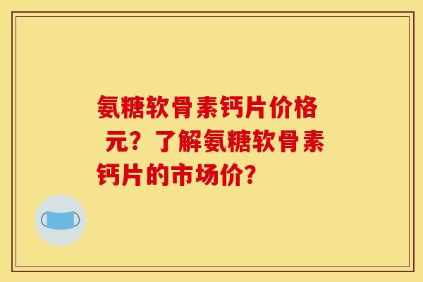 氨糖软骨素钙片价格 元?了解氨糖软骨素钙片的市场价? 氨糖软骨素钙片价格 元?了解氨糖软骨素钙片的市场价?