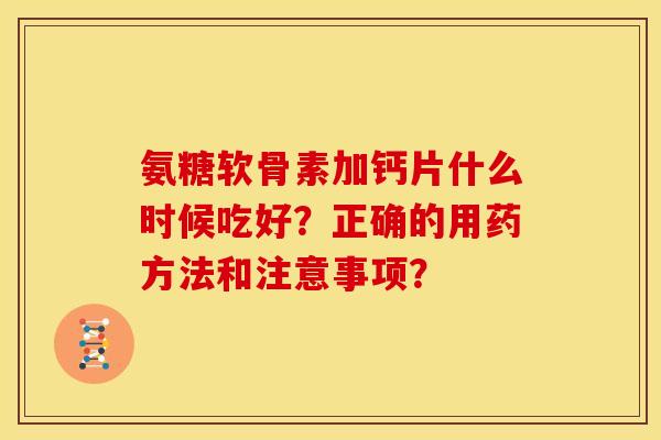 氨糖软骨素加钙片什么时候吃好?正确的用药方法和注意事项? 氨糖软骨素加钙片什么时候吃好?正确的用药方法和注意事项?