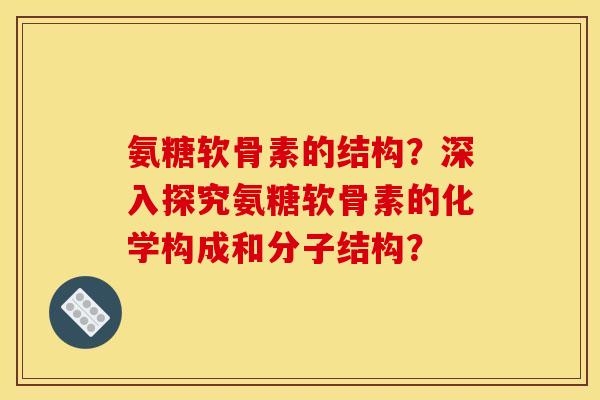 氨糖软骨素的结构?深入探究氨糖软骨素的化学构成和分子结构? 氨糖软骨素的结构?深入探究氨糖软骨素的化学构成和分子结构?