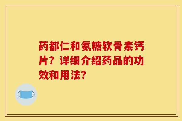 药都仁和氨糖软骨素钙片?详细介绍药品的功效和用法? 药都仁和氨糖软骨素钙片?详细介绍药品的功效和用法?
