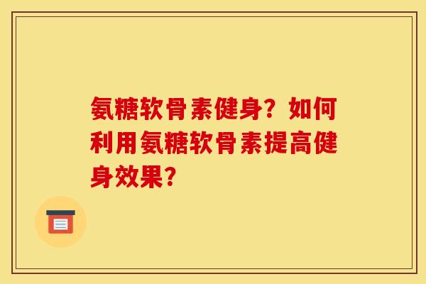 氨糖软骨素健身?如何利用氨糖软骨素提高健身效果? 氨糖软骨素健身?如何利用氨糖软骨素提高健身效果?