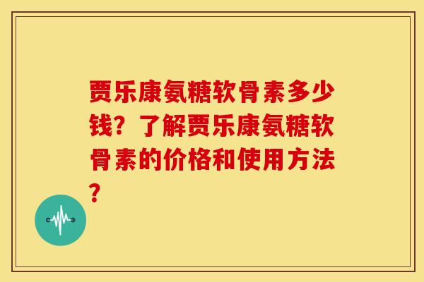 贾乐康氨糖软骨素多少钱?了解贾乐康氨糖软骨素的价格和使用方法? 贾乐康氨糖软骨素多少钱?了解贾乐康氨糖软骨素的价格和使用方法?